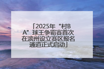 2025年“村BA”球王争霸赛首次在滨州设立赛区报名通道正式启动